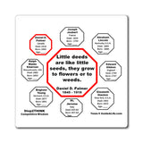 Little deeds are like little seeds, they grow to flowers or to weeds.  -  Daniel D. Palmer  1845 - 1918 - Magnetic Wisdoms