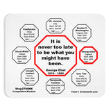 It is never too late to be what you might have been.   -  George Eliot  1819 - 1880  -  Pretty Witty Mousepads Stop2Think