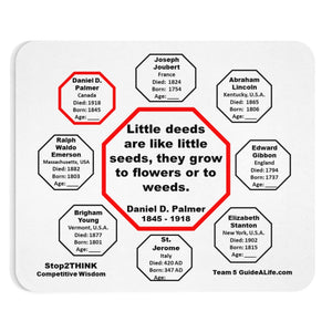 Little deeds are like little seeds, they grow to flowers or to weeds.  -  Daniel D. Palmer  1845 - 1918  -  Pretty Witty Mousepads Stop2Think